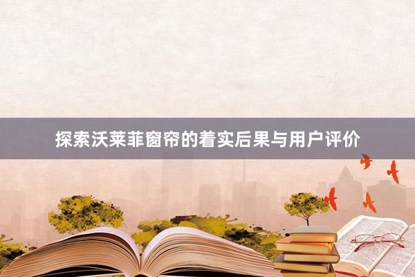 探索沃莱菲窗帘的着实后果与用户评价