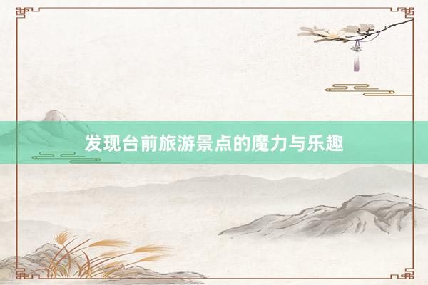 发现台前旅游景点的魔力与乐趣